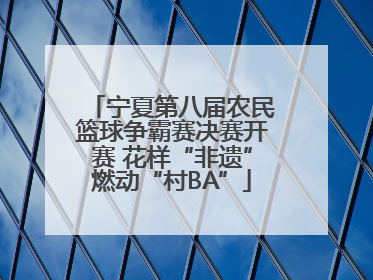 宁夏第八届农民篮球争霸赛决赛开赛 花样“非遗”燃动“村BA”