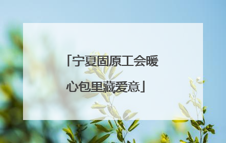 宁夏固原工会暖心包里藏爱意