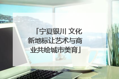 宁夏银川 文化新地标让艺术与商业共绘城市美育