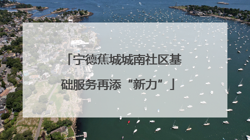 宁德蕉城城南社区基础服务再添“新力”