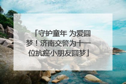 守护童年 为爱圆梦！济南交警为十一位抗癌小朋友圆梦