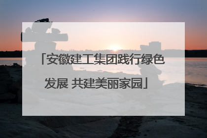 安徽建工集团践行绿色发展 共建美丽家园