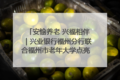 安愉养老 兴福相伴｜兴业银行福州分行联合福州市老年大学点亮安愉文化生活