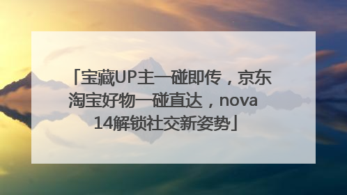 宝藏UP主一碰即传，京东淘宝好物一碰直达，nova 14解锁社交新姿势