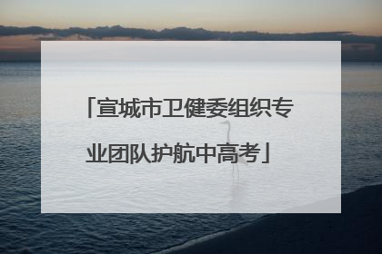 宣城市卫健委组织专业团队护航中高考