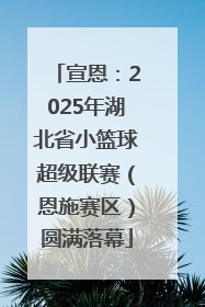 宣恩：2025年湖北省小篮球超级联赛（恩施赛区）圆满落幕