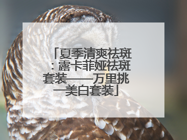 夏季清爽祛斑：露卡菲娅祛斑套装——万里挑一美白套装