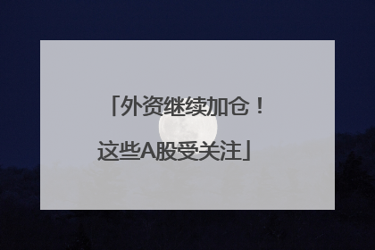外资继续加仓！这些A股受关注