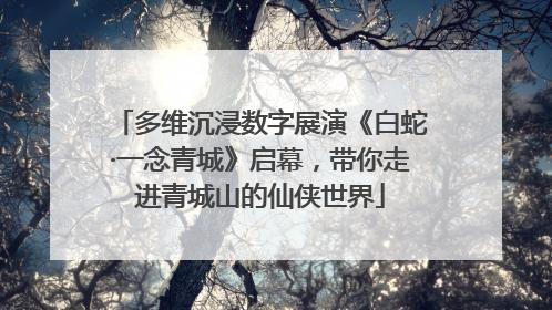 多维沉浸数字展演《白蛇·一念青城》启幕，带你走进青城山的仙侠世界