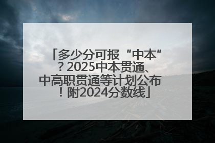 多少分可报“中本”？2025中本贯通、中高职贯通等计划公布！附2024分数线