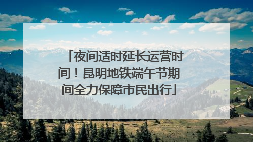 夜间适时延长运营时间！昆明地铁端午节期间全力保障市民出行