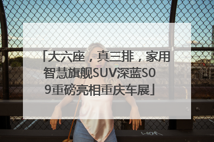 大六座，真三排，家用智慧旗舰SUV深蓝S09重磅亮相重庆车展