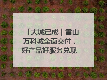 大城已成｜雪山万科城全面交付，好产品好服务兑现美好生活