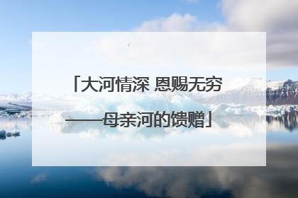 大河情深 恩赐无穷——母亲河的馈赠