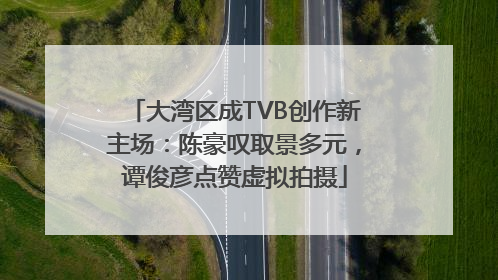大湾区成TVB创作新主场：陈豪叹取景多元，谭俊彦点赞虚拟拍摄