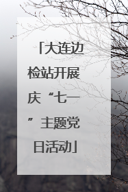 大连边检站开展庆“七一”主题党日活动