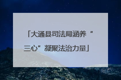 大通县司法局涵养“三心”凝聚法治力量