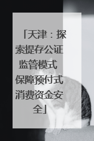 天津：探索提存公证监管模式 保障预付式消费资金安全