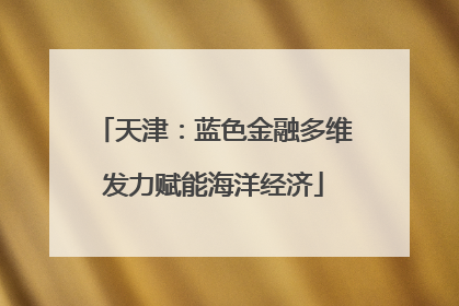 天津：蓝色金融多维发力赋能海洋经济