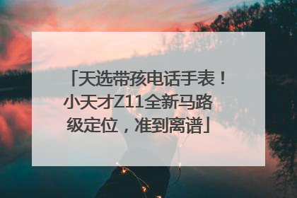 天选带孩电话手表！小天才Z11全新马路级定位，准到离谱