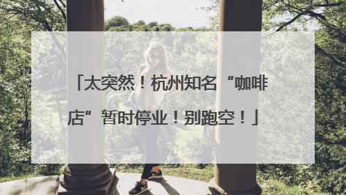 太突然！杭州知名“咖啡店”暂时停业！别跑空！