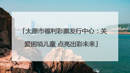 太原市福利彩票发行中心：关爱困境儿童 点亮出彩未来