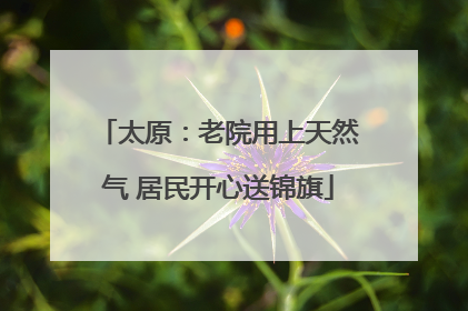 太原：老院用上天然气 居民开心送锦旗