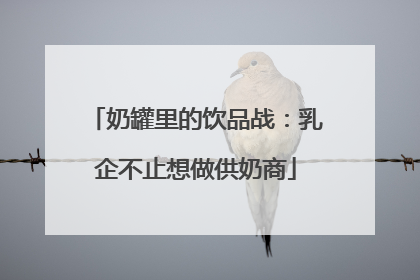 奶罐里的饮品战：乳企不止想做供奶商