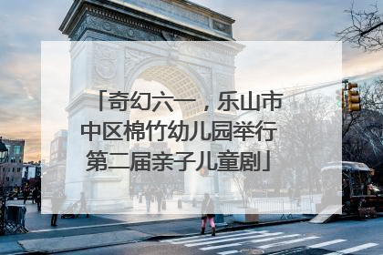 奇幻六一，乐山市中区棉竹幼儿园举行第二届亲子儿童剧