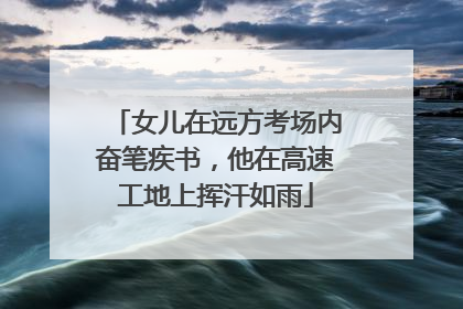 女儿在远方考场内奋笔疾书，他在高速工地上挥汗如雨