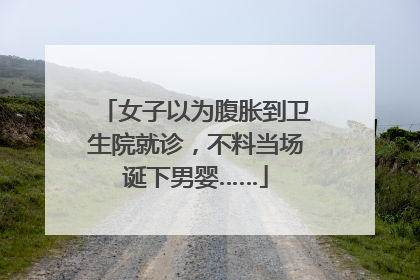 女子以为腹胀到卫生院就诊，不料当场诞下男婴……