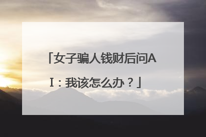 女子骗人钱财后问AI：我该怎么办？
