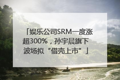 娱乐公司SRM一度涨超300%，孙宇晨旗下波场拟“借壳上市”