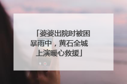 婆婆出院时被困暴雨中，黄石全城上演暖心救援