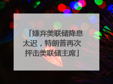 嫌弃美联储降息太迟，特朗普再次抨击美联储主席
