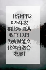 忻州市2025年象棋比赛圆满收官 以棋为媒赋能文化体育融合发展