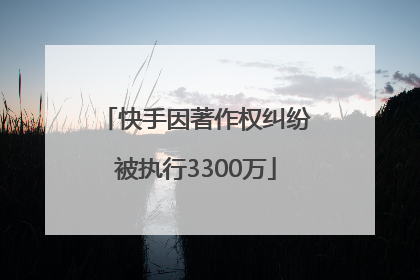 快手因著作权纠纷被执行3300万