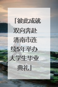 彼此成就 双向奔赴 济南市连续5年举办大学生毕业典礼