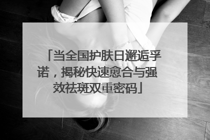 当全国护肤日邂逅孚诺，揭秘快速愈合与强效祛斑双重密码