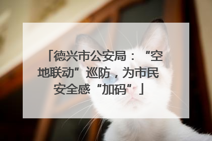德兴市公安局：“空地联动”巡防，为市民安全感“加码”