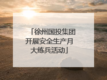 徐州国投集团开展安全生产月大练兵活动