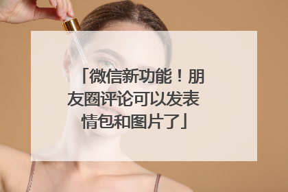 微信新功能！朋友圈评论可以发表情包和图片了