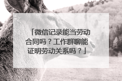 微信记录能当劳动合同吗？工作群聊能证明劳动关系吗？