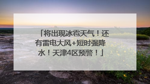 将出现冰雹天气！还有雷电大风+短时强降水！天津4区预警！