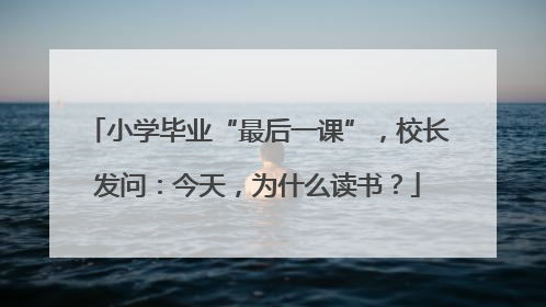 小学毕业“最后一课”，校长发问：今天，为什么读书？