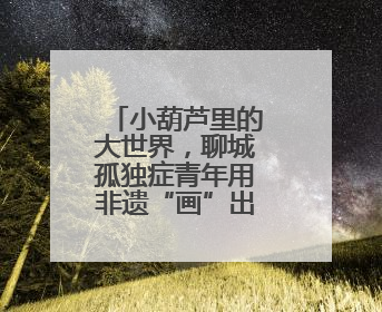 小葫芦里的大世界，聊城孤独症青年用非遗“画”出幸福人生