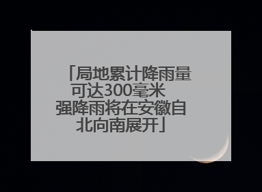 局地累计降雨量可达300毫米 强降雨将在安徽自北向南展开