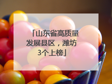 山东省高质量发展县区，潍坊3个上榜