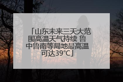 山东未来三天大范围高温天气持续 鲁中鲁南等局地最高温可达39℃