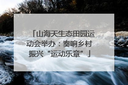 山海天生态田园运动会举办：奏响乡村振兴“运动乐章”